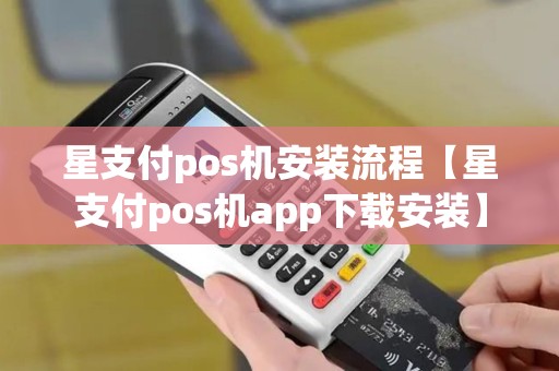 星支付pos机安装流程【星支付pos机app下载安装】 星支付pos机安装流程【星支付pos机app下载安装】