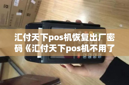 汇付天下pos机恢复出厂密码《汇付天下pos机不用了如何注销》 汇付天下pos机恢复出厂密码《汇付天下pos机不用了如何注销》