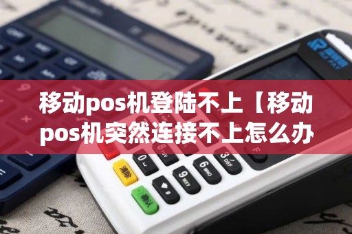 移动pos机登陆不上【移动pos机突然连接不上怎么办】 移动pos机登陆不上【移动pos机突然连接不上怎么办】