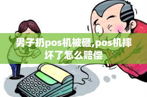 男子扔pos机被砸,pos机摔坏了怎么赔偿 男子扔pos机被砸,pos机摔坏了怎么赔偿