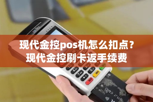 现代金控pos机怎么扣点?现代金控刷卡返手续费 现代金控pos机怎么扣点?现代金控刷卡返手续费