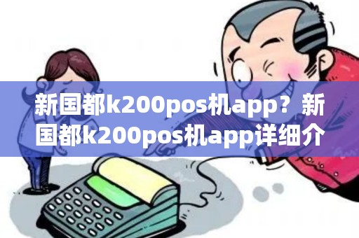 新国都k200pos机app?新国都k200pos机app详细介绍 新国都k200pos机app?新国都k200pos机app详细介绍