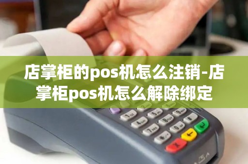 店掌柜的pos机怎么注销-店掌柜pos机怎么解除绑定 店掌柜的pos机怎么注销-店掌柜pos机怎么解除绑定