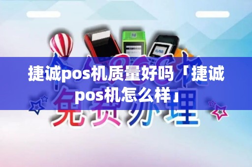 捷诚pos机质量好吗「捷诚pos机怎么样」 捷诚pos机质量好吗「捷诚pos机怎么样」