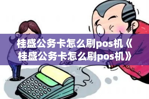 桂盛公务卡怎么刷pos机《桂盛公务卡怎么刷pos机》 桂盛公务卡怎么刷pos机《桂盛公务卡怎么刷pos机》
