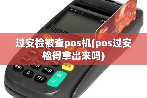 过安检被查pos机(pos过安检得拿出来吗) 过安检被查pos机(pos过安检得拿出来吗)