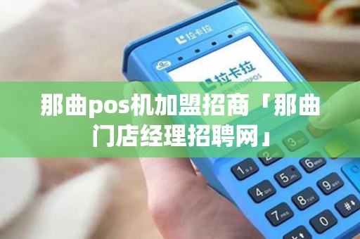 那曲pos机加盟招商「那曲门店经理招聘网」 那曲pos机加盟招商「那曲门店经理招聘网」