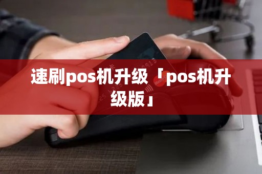 速刷pos机升级「pos机升级版」 速刷pos机升级「pos机升级版」