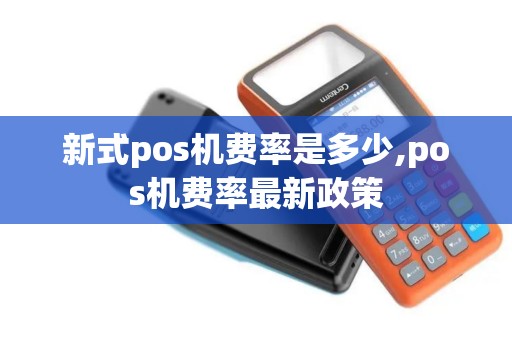 新式pos机费率是多少,pos机费率最新政策 新式pos机费率是多少,pos机费率最新政策