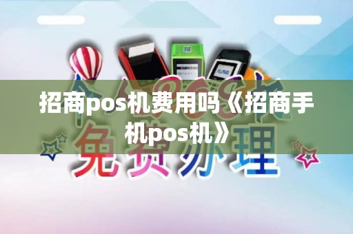 招商pos机费用吗《招商手机pos机》 招商pos机费用吗《招商手机pos机》