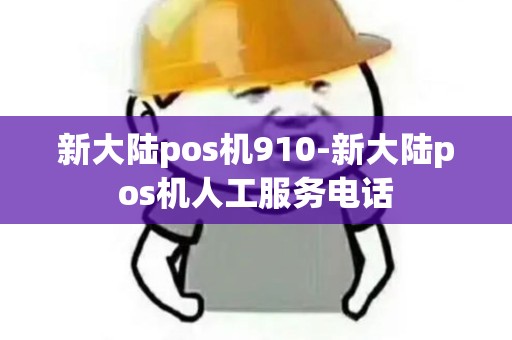 新大陆pos机910-新大陆pos机人工服务电话 新大陆pos机910-新大陆pos机人工服务电话