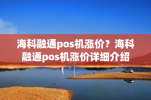 海科融通pos机涨价?海科融通pos机涨价详细介绍 海科融通pos机涨价?海科融通pos机涨价详细介绍