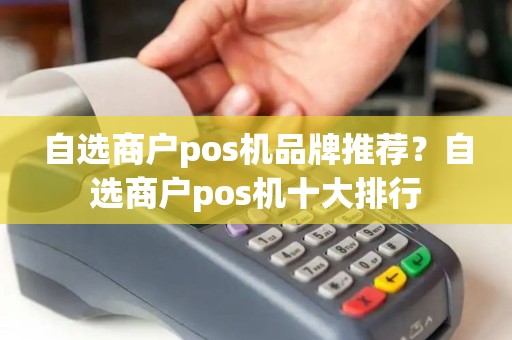 自选商户pos机品牌推荐?自选商户pos机十大排行 自选商户pos机品牌推荐?自选商户pos机十大排行
