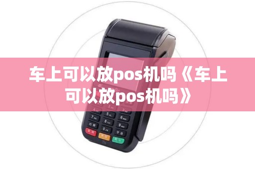 车上可以放pos机吗《车上可以放pos机吗》 车上可以放pos机吗《车上可以放pos机吗》