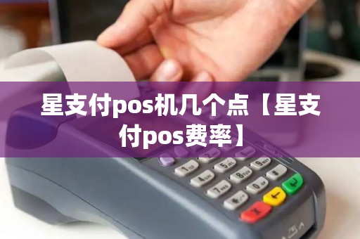 星支付pos机几个点【星支付pos费率】 星支付pos机几个点【星支付pos费率】