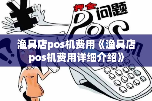 渔具店pos机费用《渔具店pos机费用详细介绍》 渔具店pos机费用《渔具店pos机费用详细介绍》