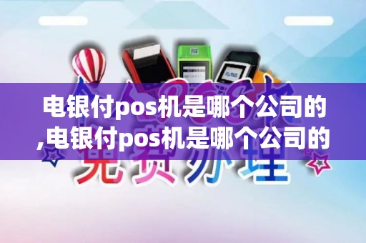 电银付pos机是哪个公司的,电银付pos机是哪个公司的详细介绍 电银付pos机是哪个公司的,电银付pos机是哪个公司的详细介绍
