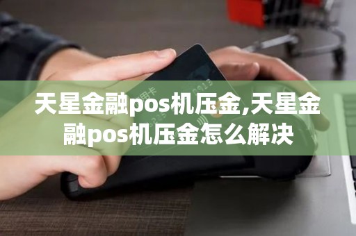 天星金融pos机压金,天星金融pos机压金怎么解决 天星金融pos机压金,天星金融pos机压金怎么解决