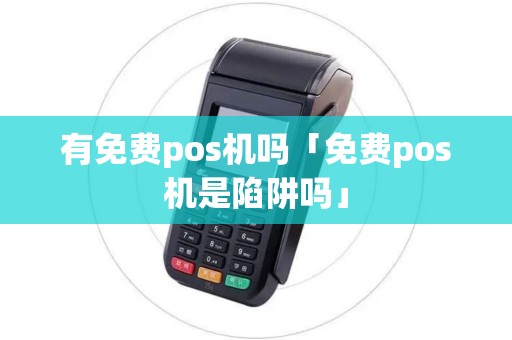 有免费pos机吗「免费pos机是陷阱吗」 有免费pos机吗「免费pos机是陷阱吗」