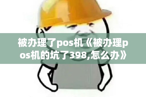 被办理了pos机《被办理pos机的坑了398,怎么办》 被办理了pos机《被办理pos机的坑了398,怎么办》