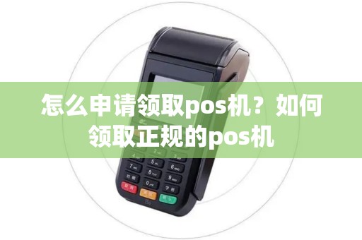 怎么申请领取pos机?如何领取正规的pos机 怎么申请领取pos机?如何领取正规的pos机