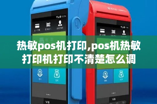 热敏pos机打印,pos机热敏打印机打印不清楚怎么调 热敏pos机打印,pos机热敏打印机打印不清楚怎么调