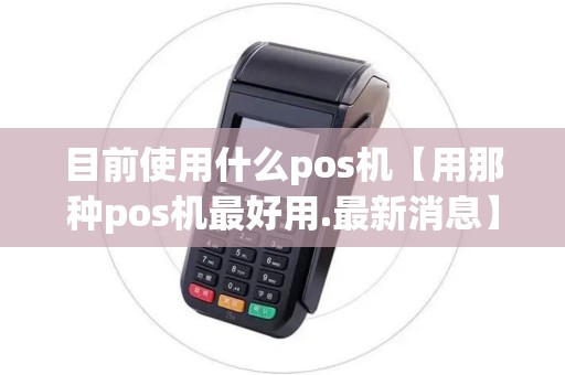 目前使用什么pos机【用那种pos机最好用.最新消息】 目前使用什么pos机【用那种pos机最好用.最新消息】