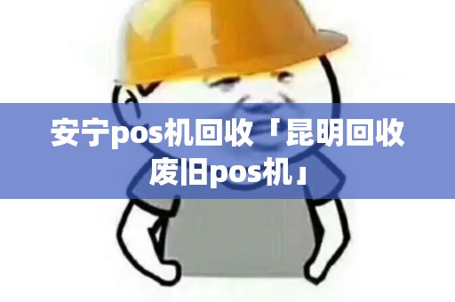 安宁pos机回收「昆明回收废旧pos机」 安宁pos机回收「昆明回收废旧pos机」