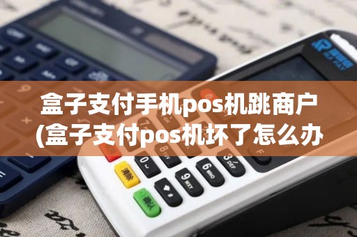 盒子支付手机pos机跳商户(盒子支付pos机坏了怎么办) 盒子支付手机pos机跳商户(盒子支付pos机坏了怎么办)