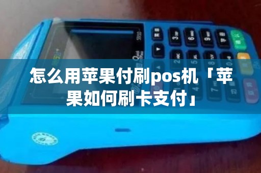 怎么用苹果付刷pos机「苹果如何刷卡支付」 怎么用苹果付刷pos机「苹果如何刷卡支付」