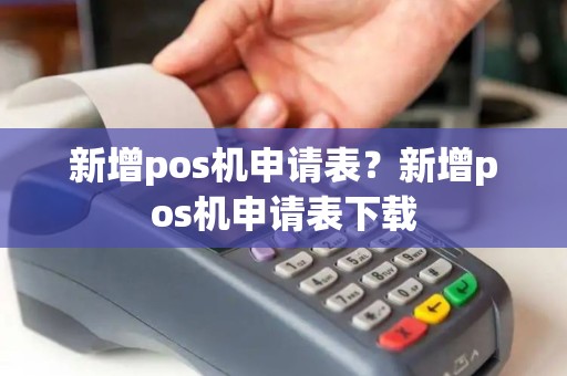 新增pos机申请表?新增pos机申请表下载 新增pos机申请表?新增pos机申请表下载
