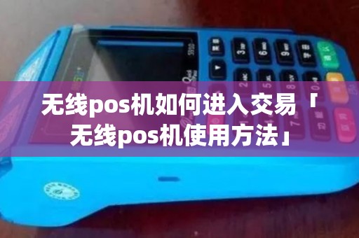 无线pos机如何进入交易「无线pos机使用方法」 无线pos机如何进入交易「无线pos机使用方法」