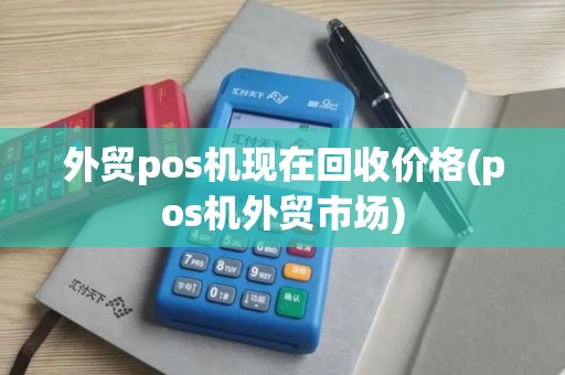 外贸pos机现在回收价格(pos机外贸市场) 外贸pos机现在回收价格(pos机外贸市场)