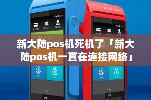 新大陆pos机死机了「新大陆pos机一直在连接网络」 新大陆pos机死机了「新大陆pos机一直在连接网络」