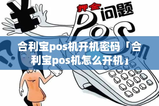 合利宝pos机开机密码「合利宝pos机怎么开机」 合利宝pos机开机密码「合利宝pos机怎么开机」