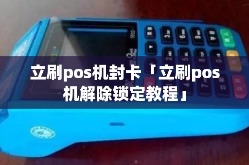 立刷pos机封卡「立刷pos机解除锁定教程」 立刷pos机封卡「立刷pos机解除锁定教程」