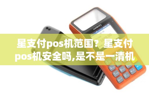 星支付pos机范围?星支付pos机安全吗,是不是一清机 星支付pos机范围?星支付pos机安全吗,是不是一清机