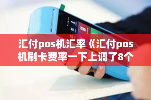 汇付pos机汇率《汇付pos机刷卡费率一下上调了8个点》 汇付pos机汇率《汇付pos机刷卡费率一下上调了8个点》