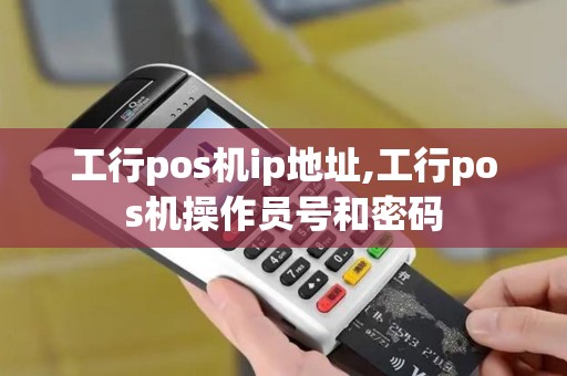 工行pos机ip地址,工行pos机操作员号和密码 工行pos机ip地址,工行pos机操作员号和密码
