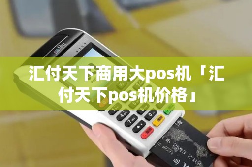 汇付天下商用大pos机「汇付天下pos机价格」 汇付天下商用大pos机「汇付天下pos机价格」