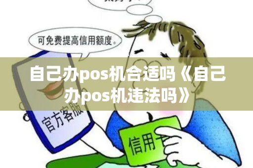 自己办pos机合适吗《自己办pos机违法吗》 自己办pos机合适吗《自己办pos机违法吗》