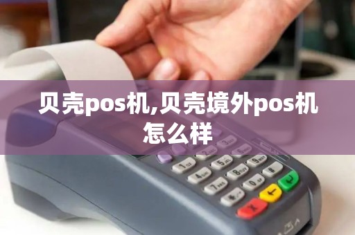 贝壳pos机,贝壳境外pos机怎么样 贝壳pos机,贝壳境外pos机怎么样