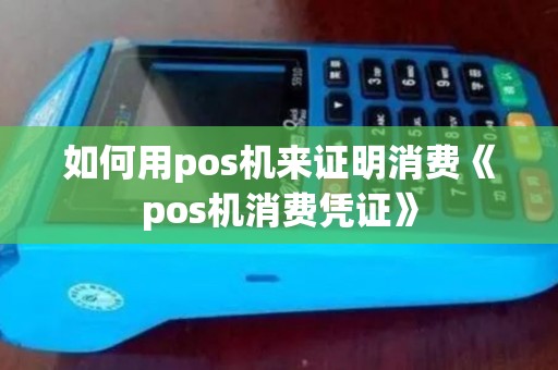 如何用pos机来证明消费《pos机消费凭证》 如何用pos机来证明消费《pos机消费凭证》