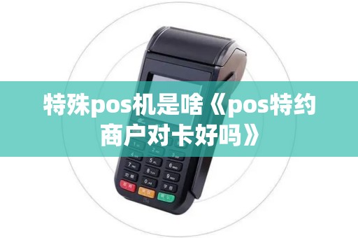 特殊pos机是啥《pos特约商户对卡好吗》 特殊pos机是啥《pos特约商户对卡好吗》