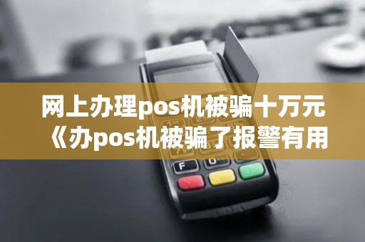 网上办理pos机被骗十万元《办pos机被骗了报警有用吗》 网上办理pos机被骗十万元《办pos机被骗了报警有用吗》