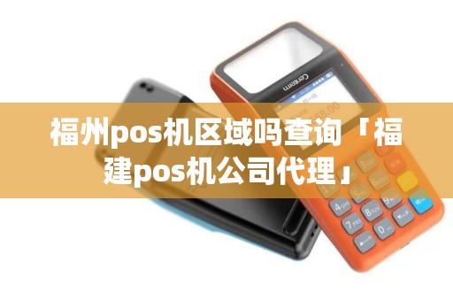 福州pos机区域吗查询「福建pos机公司代理」 福州pos机区域吗查询「福建pos机公司代理」