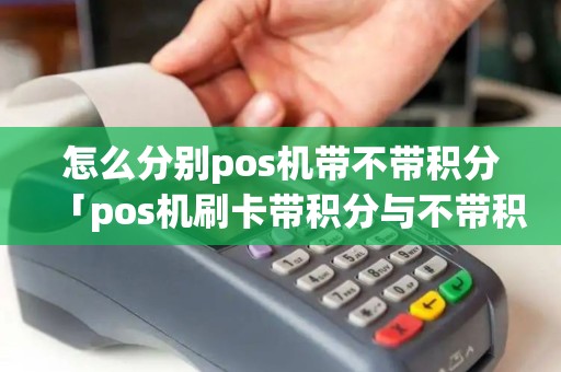 怎么分别pos机带不带积分「pos机刷卡带积分与不带积分」 怎么分别pos机带不带积分「pos机刷卡带积分与不带积分」