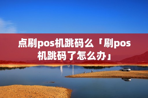 点刷pos机跳码么「刷pos机跳码了怎么办」 点刷pos机跳码么「刷pos机跳码了怎么办」