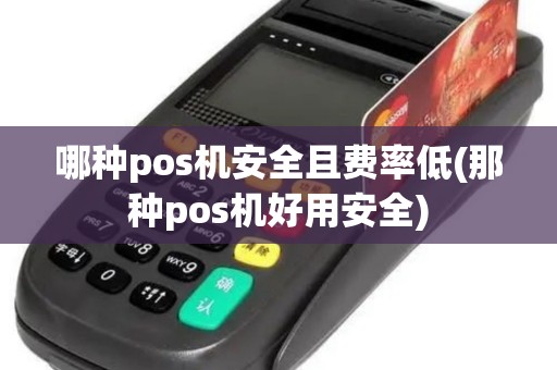 哪种pos机安全且费率低(那种pos机好用安全) 哪种pos机安全且费率低(那种pos机好用安全)
