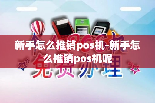新手怎么推销pos机-新手怎么推销pos机呢 新手怎么推销pos机-新手怎么推销pos机呢